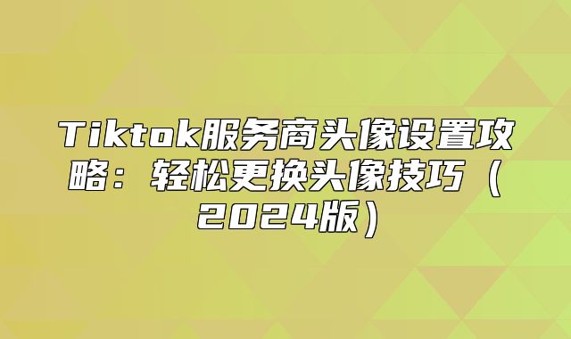 Tiktok服务商头像设置攻略：轻松更换头像技巧2025版