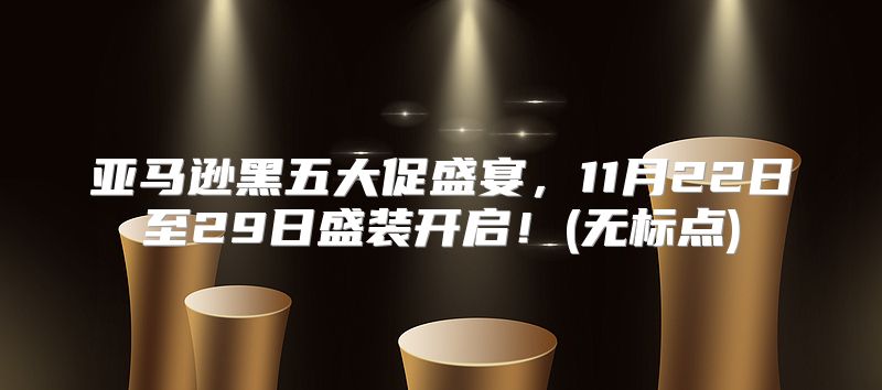 亚马逊黑五大促盛宴，11月22日至29日盛装开启！(无标点)