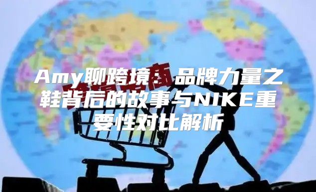 Amy聊跨境：品牌力量之鞋背后的故事与NIKE重要性对比解析