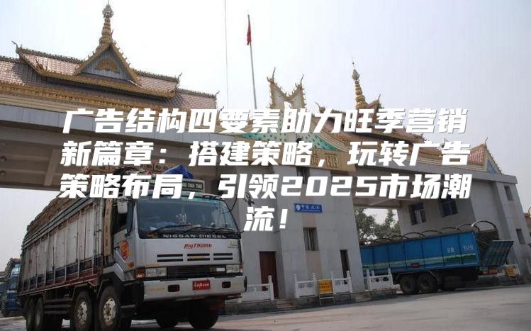 广告结构四要素助力旺季营销新篇章：搭建策略，玩转广告策略布局，引领2025市场潮流！
