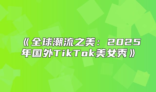 全球潮流之美：2025年国外TikTok美女秀