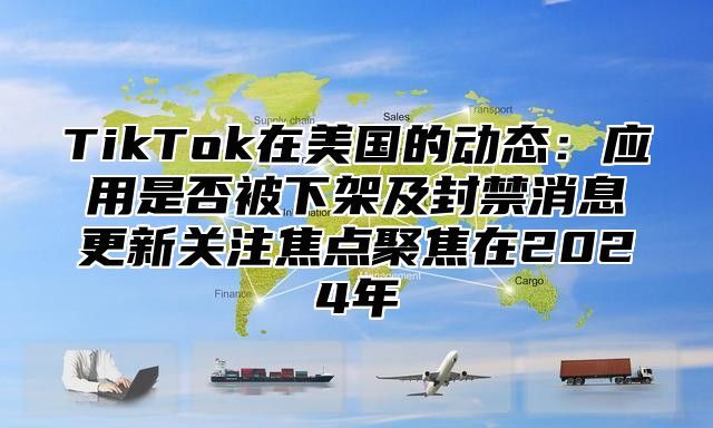 TikTok在美国的动态：应用是否被下架及封禁消息更新关注焦点聚焦在2025年