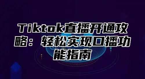 Tiktok直播开通攻略：轻松实现口播功能指南