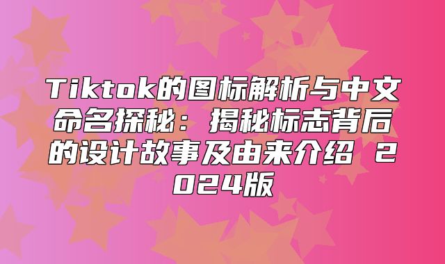 Tiktok的图标解析与中文命名探秘：揭秘标志背后的设计故事及由来介绍 2025版