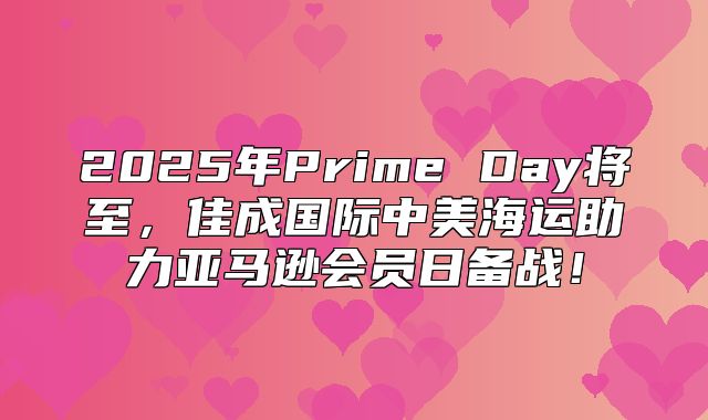 2025年Prime Day将至，佳成国际中美海运助力亚马逊会员日备战！