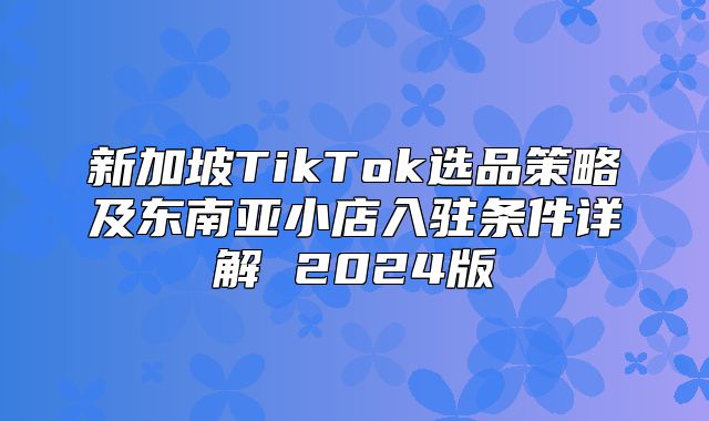 新加坡TikTok选品策略及东南亚小店入驻条件详解 2025版