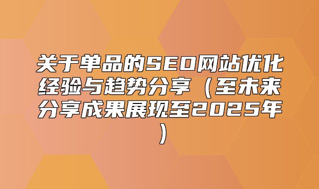 关于单品的SEO网站优化经验与趋势分享至未来分享成果展现至2025年