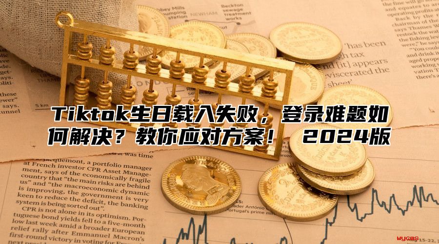 Tiktok生日载入失败，登录难题如何解决？教你应对方案！ 2025版