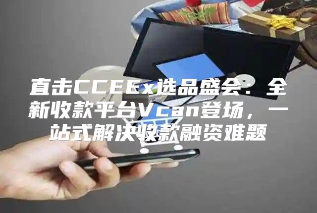 直击CCEEx选品盛会：全新收款平台Vcan登场，一站式解决收款融资难题