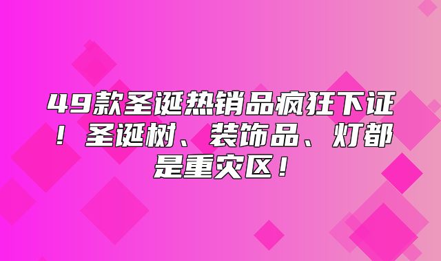 49款圣诞热销品疯狂下证！圣诞树、装饰品、灯都是重灾区！