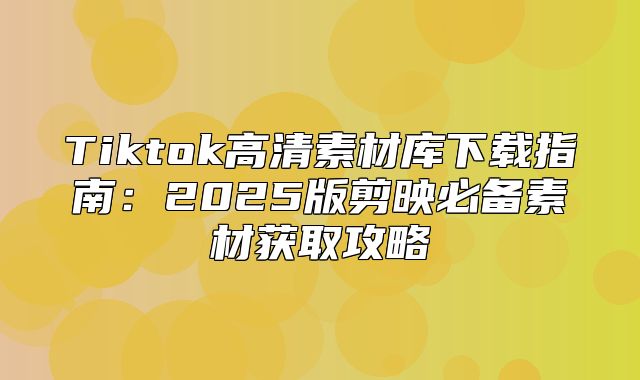 Tiktok高清素材库下载指南：2025版剪映必备素材获取攻略