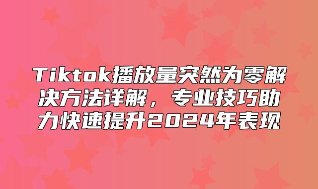 Tiktok播放量突然为零解决方法详解，专业技巧助力快速提升2025年表现
