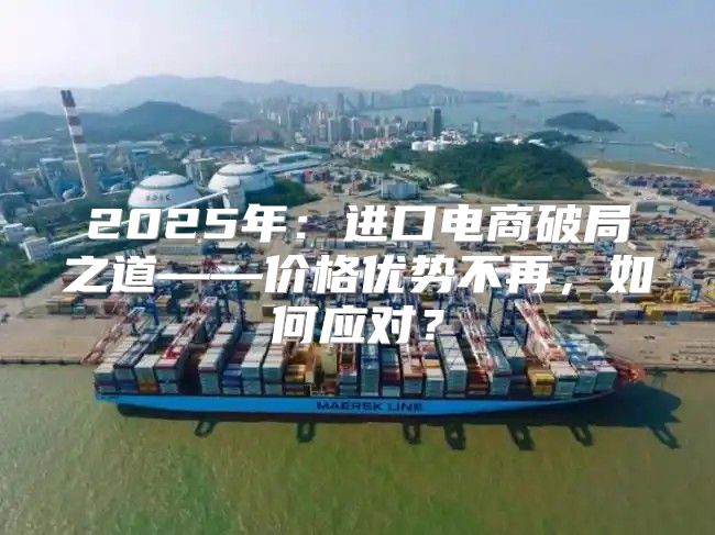 2025年：进口电商破局之道——价格优势不再，如何应对？