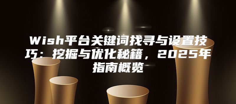 Wish平台关键词找寻与设置技巧：挖掘与优化秘籍，2025年指南概览