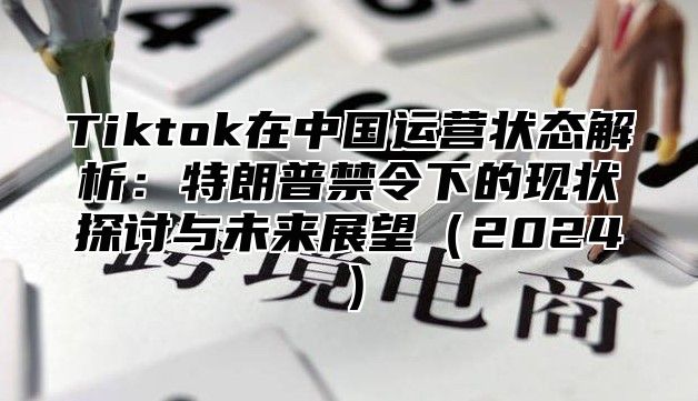 Tiktok在中国运营状态解析：特朗普禁令下的现状探讨与未来展望2025