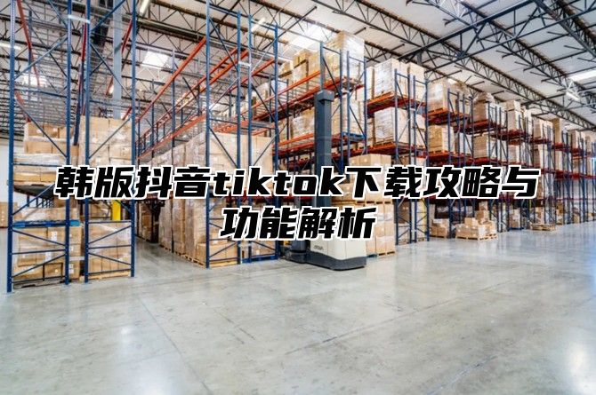 韩版抖音tiktok下载攻略与功能解析