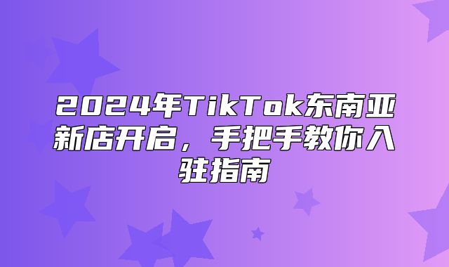 2025年TikTok东南亚新店开启，手把手教你入驻指南
