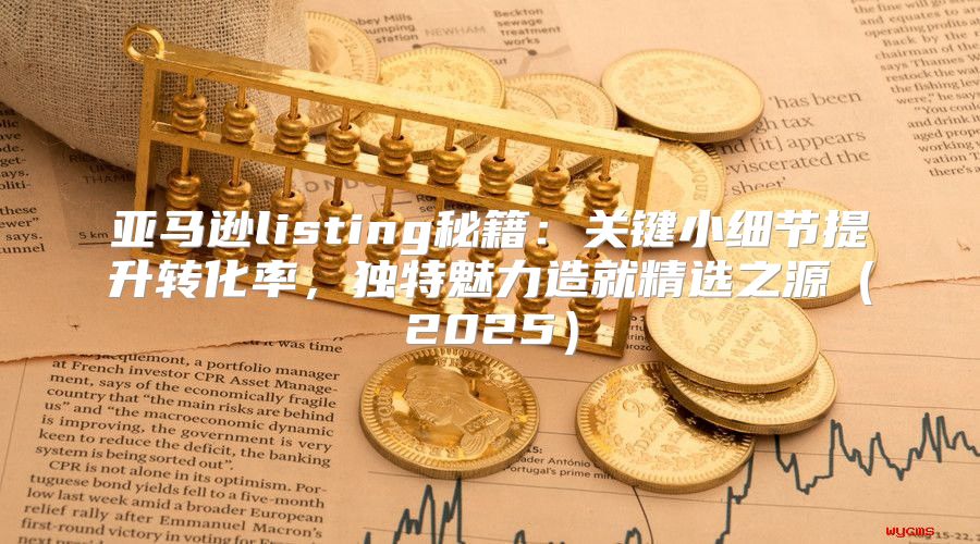 亚马逊listing秘籍：关键小细节提升转化率，独特魅力造就精选之源2025