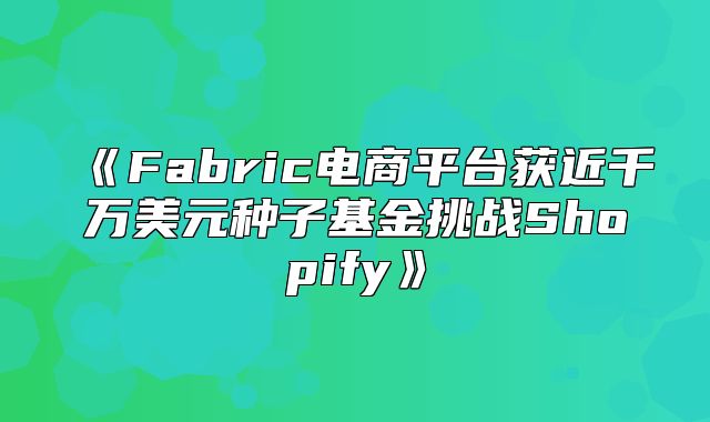 Fabric电商平台获近千万美元种子基金挑战Shopify