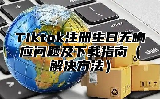 Tiktok注册生日无响应问题及下载指南解决方法