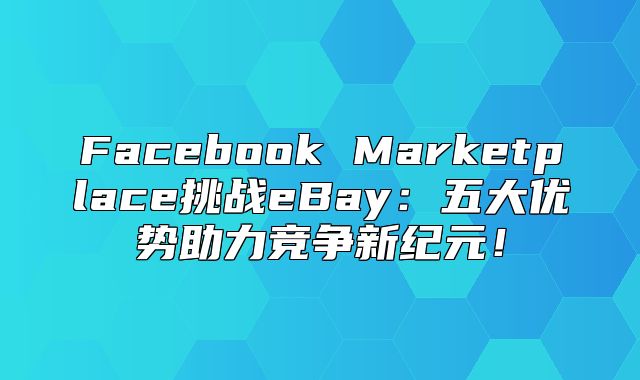 Facebook Marketplace挑战eBay：五大优势助力竞争新纪元！