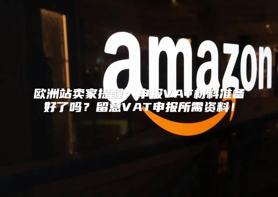 欧洲站卖家提醒：申报VAT材料准备好了吗？留意VAT申报所需资料！