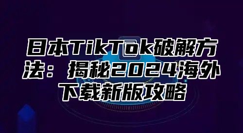 日本TikTok破解方法：揭秘2025海外下载新版攻略