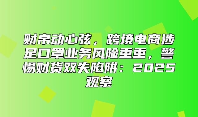 财帛动心弦，跨境电商涉足口罩业务风险重重，警惕财货双失陷阱：2025观察