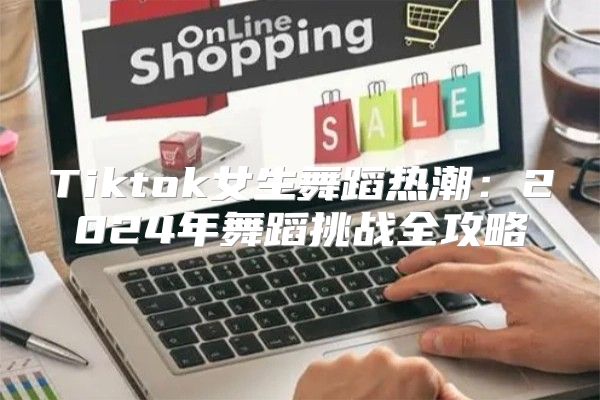 Tiktok女生舞蹈热潮：2025年舞蹈挑战全攻略