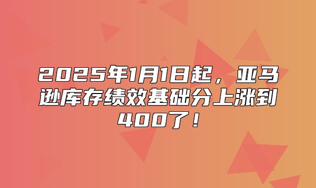 2025年1月1日起，亚马逊库存绩效基础分上涨到400了！