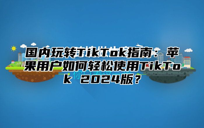 国内玩转TikTok指南：苹果用户如何轻松使用TikTok 2025版？
