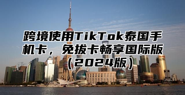 跨境使用TikTok泰国手机卡，免拔卡畅享国际版2025版