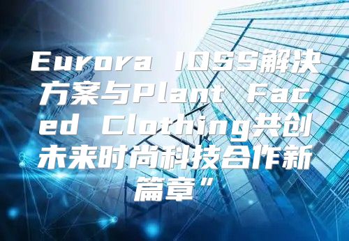 Eurora IOSS解决方案与Plant Faced Clothing共创未来时尚科技合作新篇章”
