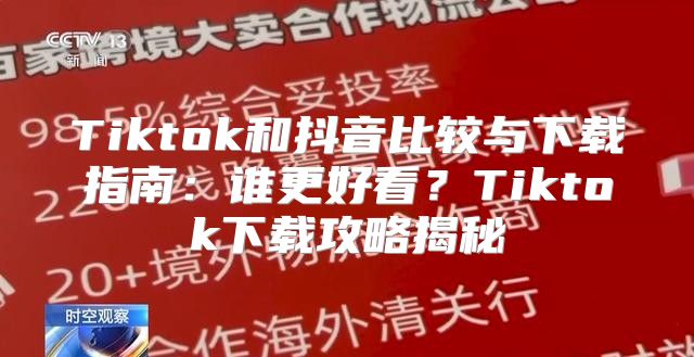 Tiktok和抖音比较与下载指南：谁更好看？Tiktok下载攻略揭秘