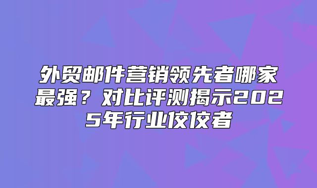 外贸邮件营销领先者哪家最强？对比评测揭示2025年行业佼佼者
