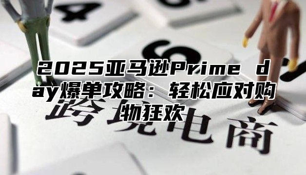 2025亚马逊Prime day爆单攻略：轻松应对购物狂欢
