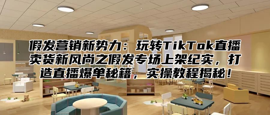 假发营销新势力：玩转TikTok直播卖货新风尚之假发专场上架纪实，打造直播爆单秘籍，实操教程揭秘！