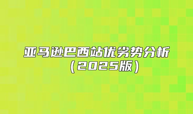 亚马逊巴西站优劣势分析2025版