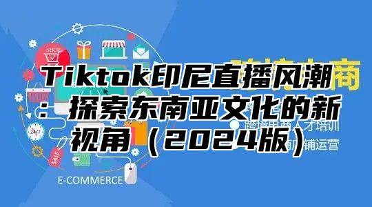 Tiktok印尼直播风潮：探索东南亚文化的新视角2025版