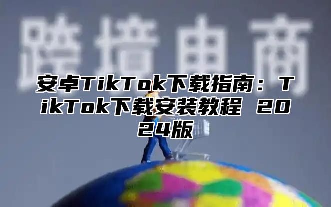 安卓TikTok下载指南：TikTok下载安装教程 2025版