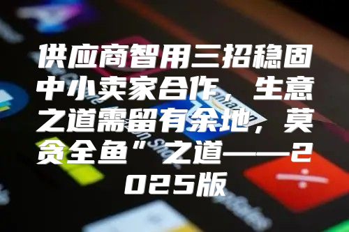 供应商智用三招稳固中小卖家合作，生意之道需留有余地，莫贪全鱼”之道——2025版
