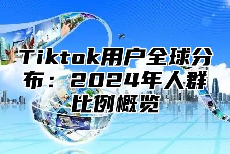 Tiktok用户全球分布：2025年人群比例概览
