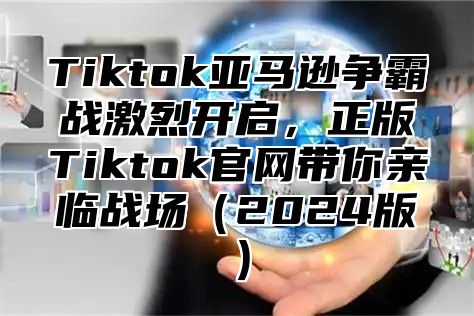 Tiktok亚马逊争霸战激烈开启，正版Tiktok官网带你亲临战场2025版