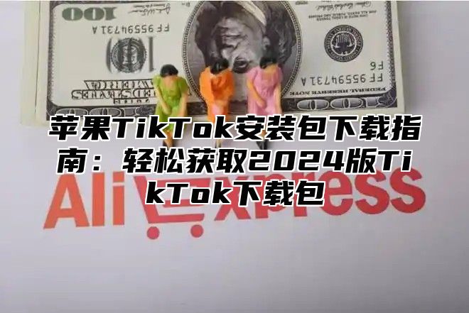 苹果TikTok安装包下载指南：轻松获取2025版TikTok下载包