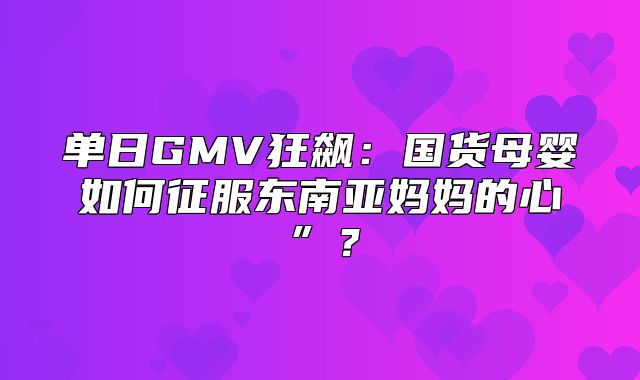 单日GMV狂飙：国货母婴如何征服东南亚妈妈的心”？
