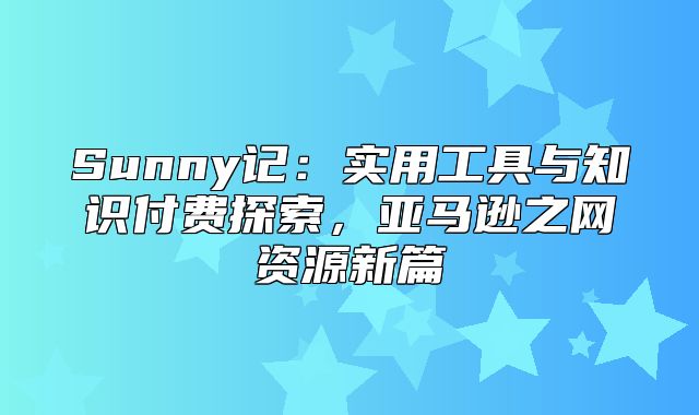 Sunny记：实用工具与知识付费探索，亚马逊之网资源新篇