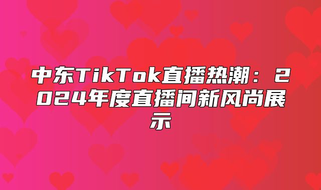 中东TikTok直播热潮：2025年度直播间新风尚展示