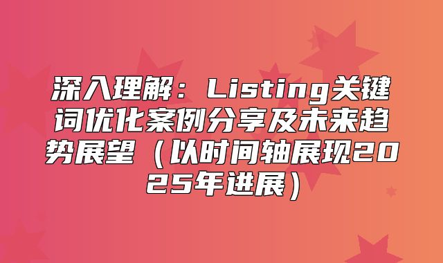 深入理解：Listing关键词优化案例分享及未来趋势展望以时间轴展现2025年进展