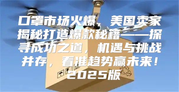 口罩市场火爆，美国卖家揭秘打造爆款秘籍——探寻成功之道，机遇与挑战并存，看准趋势赢未来！ 2025版