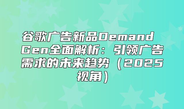 谷歌广告新品Demand Gen全面解析：引领广告需求的未来趋势2025视角